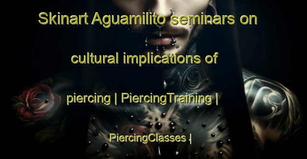 Skinart Aguamilito seminars on cultural implications of piercing | PiercingTraining | PiercingClasses | SkinartTraining-Mexico